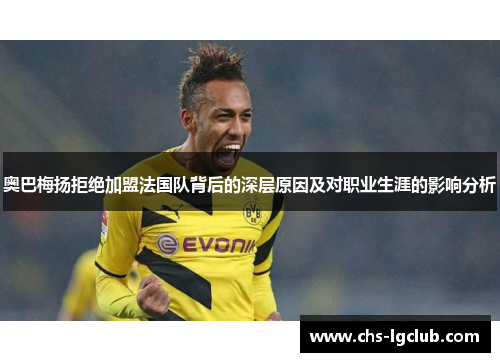 奥巴梅扬拒绝加盟法国队背后的深层原因及对职业生涯的影响分析 奥巴梅扬拒绝加盟法国队背后的深层原因及对职业生涯的影响分析