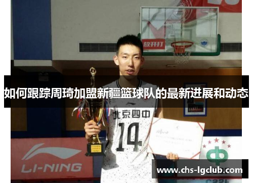 如何跟踪周琦加盟新疆篮球队的最新进展和动态 如何跟踪周琦加盟新疆篮球队的最新进展和动态