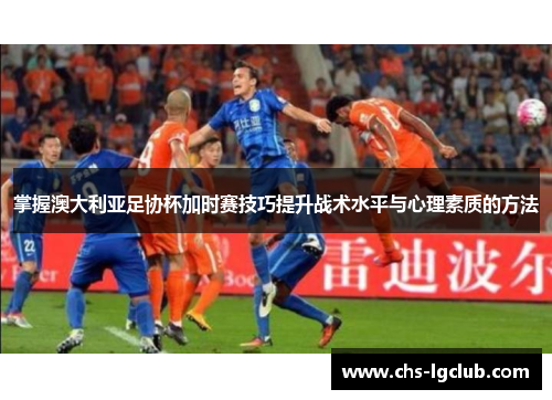 掌握澳大利亚足协杯加时赛技巧提升战术水平与心理素质的方法 掌握澳大利亚足协杯加时赛技巧提升战术水平与心理素质的方法