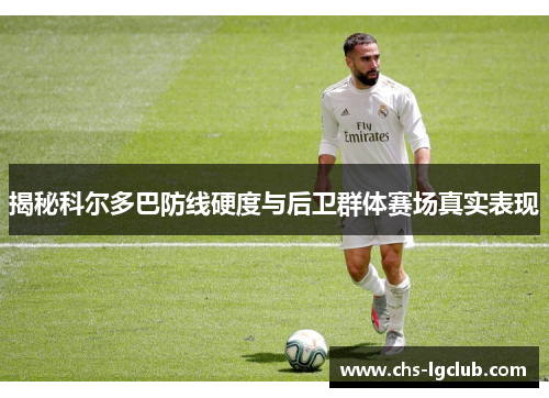 揭秘科尔多巴防线硬度与后卫群体赛场真实表现
