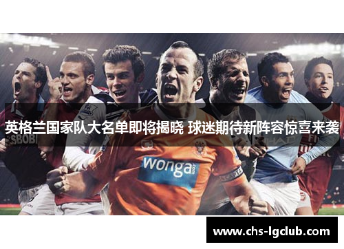 英格兰国家队大名单即将揭晓 球迷期待新阵容惊喜来袭 英格兰国家队大名单即将揭晓 球迷期待新阵容惊喜来袭
