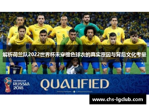 解析荷兰队2022世界杯未穿橙色球衣的真实原因与背后文化考量