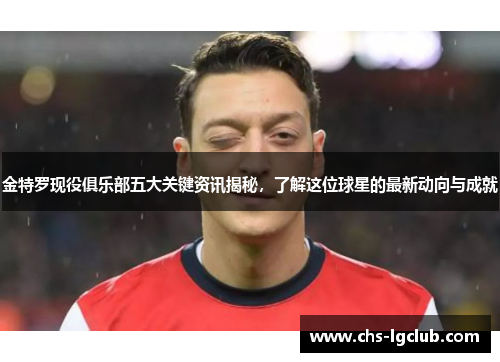 金特罗现役俱乐部五大关键资讯揭秘，了解这位球星的最新动向与成就