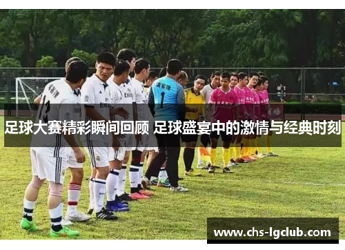 足球大赛精彩瞬间回顾 足球盛宴中的激情与经典时刻
