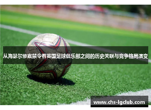 从海瑟尔惨案禁令看英国足球俱乐部之间的历史关联与竞争格局演变