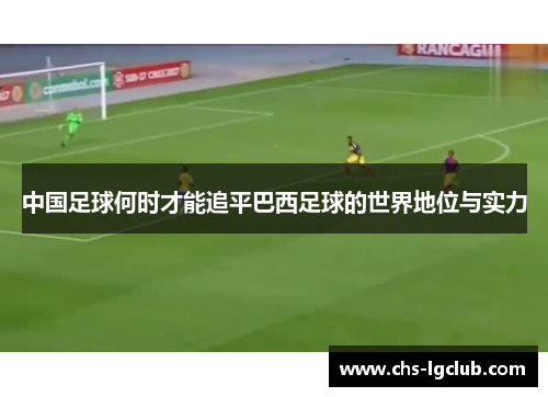 中国足球何时才能追平巴西足球的世界地位与实力 中国足球何时才能追平巴西足球的世界地位与实力