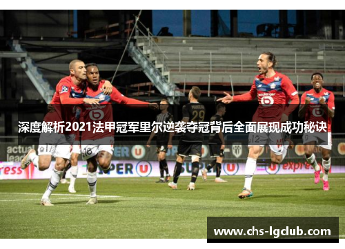 深度解析2021法甲冠军里尔逆袭夺冠背后全面展现成功秘诀 深度解析2021法甲冠军里尔逆袭夺冠背后全面展现成功秘诀