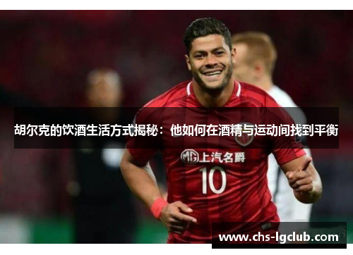 胡尔克的饮酒生活方式揭秘:他如何在酒精与运动间找到平衡 胡尔克的饮酒生活方式揭秘:他如何在酒精与运动间找到平衡