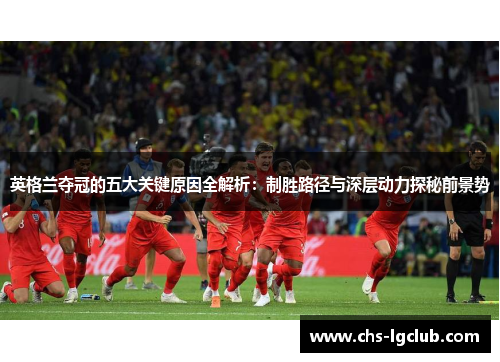 英格兰夺冠的五大关键原因全解析:制胜路径与深层动力探秘前景势 英格兰夺冠的五大关键原因全解析:制胜路径与深层动力探秘前景势