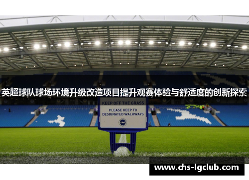 英超球队球场环境升级改造项目提升观赛体验与舒适度的创新探索 英超球队球场环境升级改造项目提升观赛体验与舒适度的创新探索