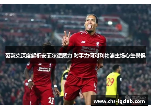 范戴克深度解析安菲尔德魔力 对手为何对利物浦主场心生畏惧 范戴克深度解析安菲尔德魔力 对手为何对利物浦主场心生畏惧