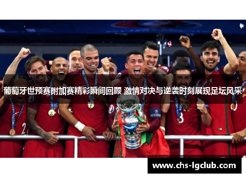 葡萄牙世预赛附加赛精彩瞬间回顾 激情对决与逆袭时刻展现足坛风采
