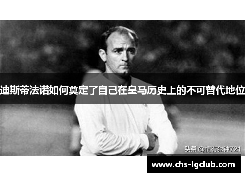 迪斯蒂法诺如何奠定了自己在皇马历史上的不可替代地位 迪斯蒂法诺如何奠定了自己在皇马历史上的不可替代地位