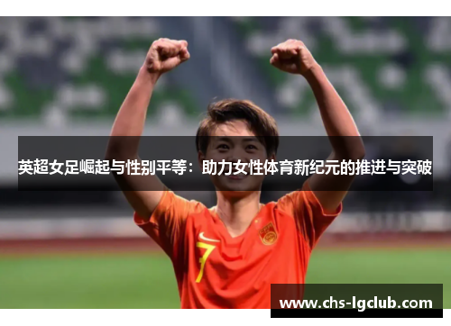 英超女足崛起与性别平等:助力女性体育新纪元的推进与突破 英超女足崛起与性别平等:助力女性体育新纪元的推进与突破