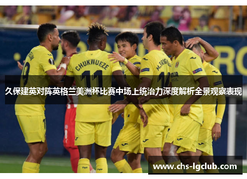 久保建英对阵英格兰美洲杯比赛中场上统治力深度解析全景观察表现