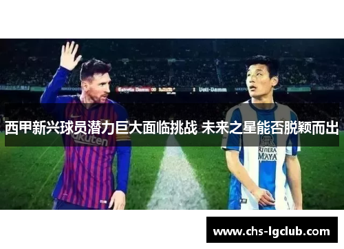 西甲新兴球员潜力巨大面临挑战 未来之星能否脱颖而出 西甲新兴球员潜力巨大面临挑战 未来之星能否脱颖而出