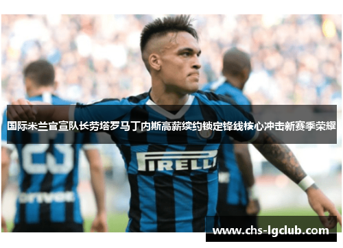 国际米兰官宣队长劳塔罗马丁内斯高薪续约锁定锋线核心冲击新赛季荣耀