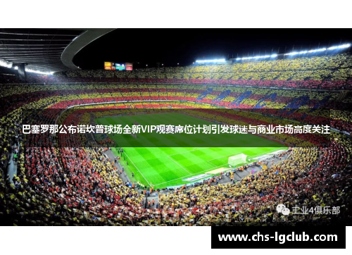 巴塞罗那公布诺坎普球场全新VIP观赛席位计划引发球迷与商业市场高度关注 巴塞罗那公布诺坎普球场全新VIP观赛席位计划引发球迷与商业市场高度关注