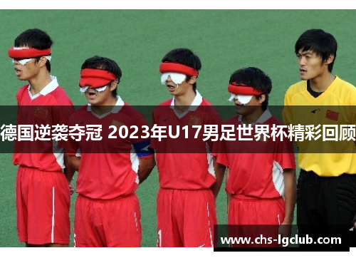 德国逆袭夺冠 2023年U17男足世界杯精彩回顾 德国逆袭夺冠 2023年U17男足世界杯精彩回顾