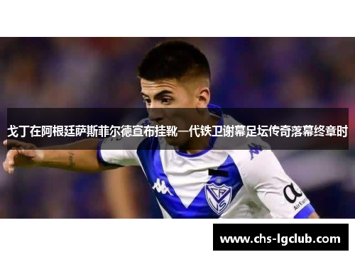 戈丁在阿根廷萨斯菲尔德宣布挂靴一代铁卫谢幕足坛传奇落幕终章时