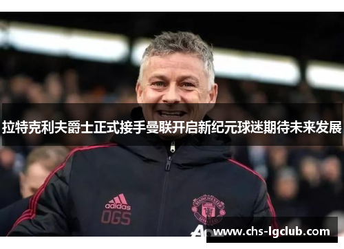 拉特克利夫爵士正式接手曼联开启新纪元球迷期待未来发展