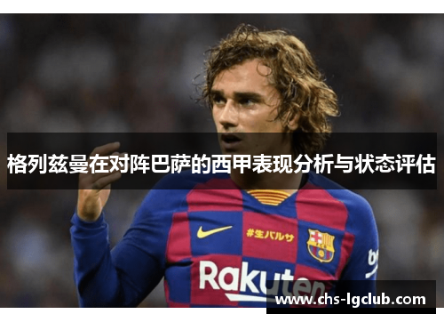 格列兹曼在对阵巴萨的西甲表现分析与状态评估