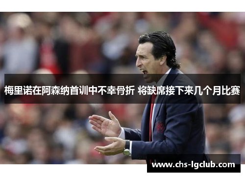 梅里诺在阿森纳首训中不幸骨折 将缺席接下来几个月比赛