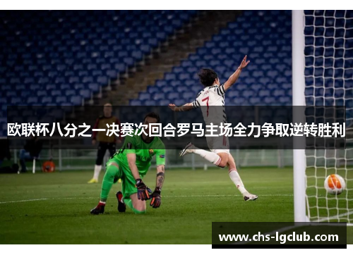 欧联杯八分之一决赛次回合罗马主场全力争取逆转胜利