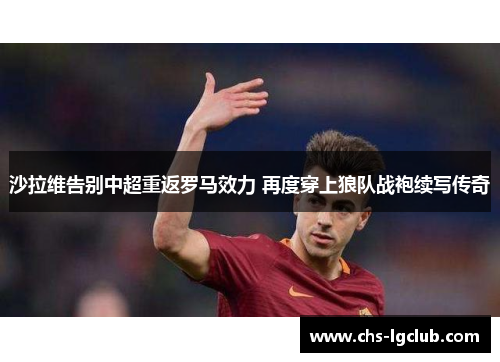 沙拉维告别中超重返罗马效力 再度穿上狼队战袍续写传奇 沙拉维告别中超重返罗马效力 再度穿上狼队战袍续写传奇