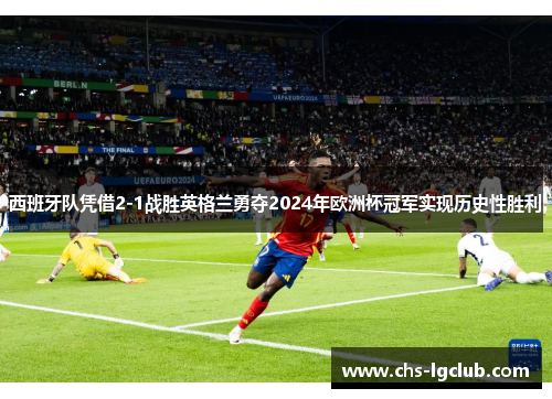 西班牙队凭借2-1战胜英格兰勇夺2024年欧洲杯冠军实现历史性胜利