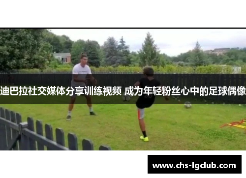 迪巴拉社交媒体分享训练视频 成为年轻粉丝心中的足球偶像