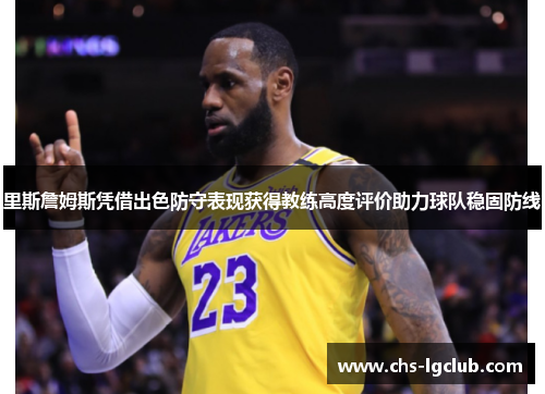 里斯詹姆斯凭借出色防守表现获得教练高度评价助力球队稳固防线