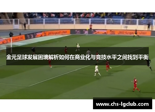 金元足球发展困境解析如何在商业化与竞技水平之间找到平衡
