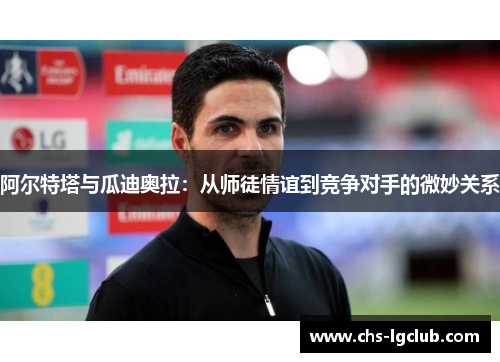 阿尔特塔与瓜迪奥拉：从师徒情谊到竞争对手的微妙关系