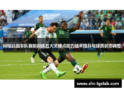 阿根廷国家队赛前训练五大关键点助力战术提升与球员状态调整 阿根廷国家队赛前训练五大关键点助力战术提升与球员状态调整
