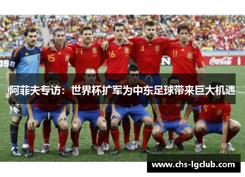 阿菲夫专访：世界杯扩军为中东足球带来巨大机遇