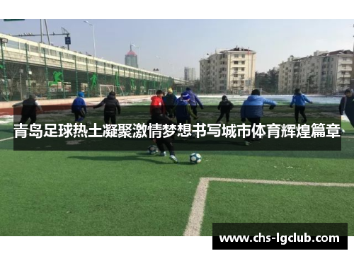 青岛足球热土凝聚激情梦想书写城市体育辉煌篇章