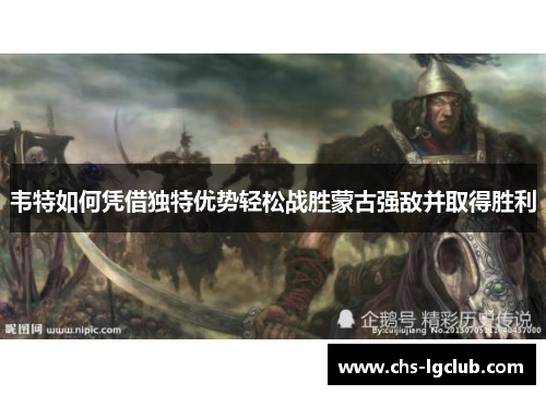 韦特如何凭借独特优势轻松战胜蒙古强敌并取得胜利