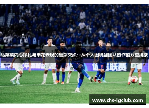 马莱莱内心挣扎与申花表现的复杂交织：从个人困境到团队协作的双重挑战
