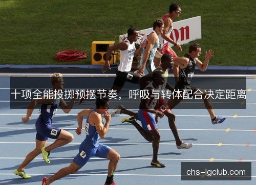 十项全能投掷预摆节奏,呼吸与转体配合决定距离 十项全能投掷预摆节奏,呼吸与转体配合决定距离