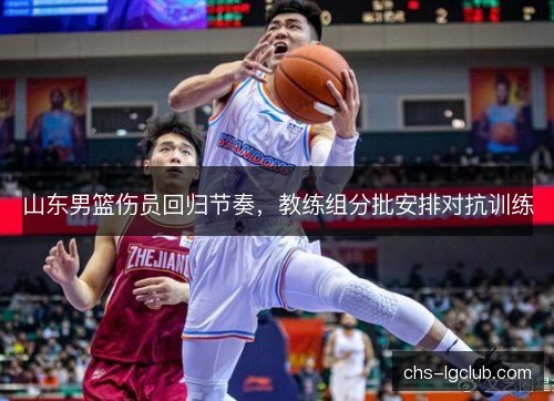 山东男篮伤员回归节奏,教练组分批安排对抗训练 山东男篮伤员回归节奏,教练组分批安排对抗训练