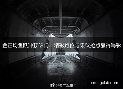 金正均鱼跃冲顶破门，精彩跑位与果敢抢点赢得喝彩